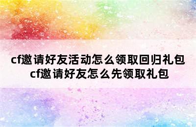 cf邀请好友活动怎么领取回归礼包 cf邀请好友怎么先领取礼包